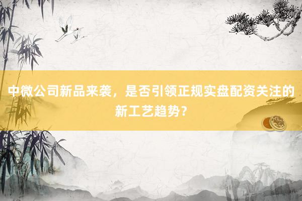 中微公司新品来袭，是否引领正规实盘配资关注的新工艺趋势？