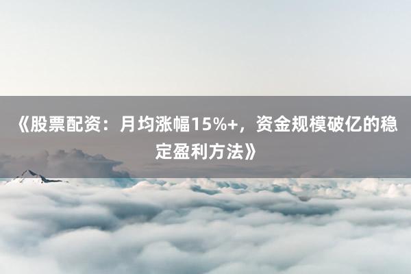 《股票配资：月均涨幅15%+，资金规模破亿的稳定盈利方法》