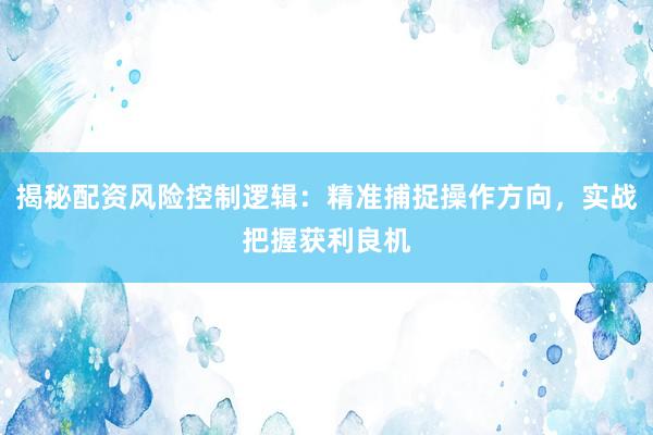 揭秘配资风险控制逻辑：精准捕捉操作方向，实战把握获利良机
