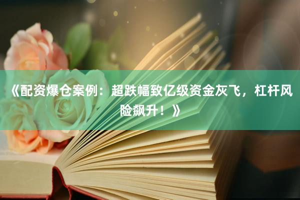 《配资爆仓案例：超跌幅致亿级资金灰飞，杠杆风险飙升！》