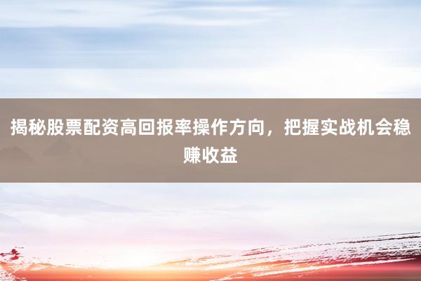 揭秘股票配资高回报率操作方向，把握实战机会稳赚收益