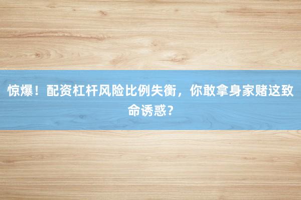 惊爆！配资杠杆风险比例失衡，你敢拿身家赌这致命诱惑？