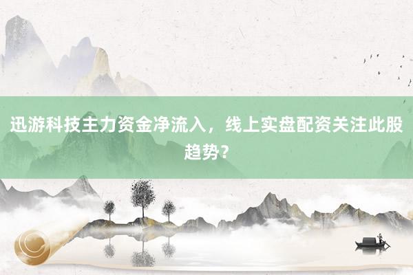 迅游科技主力资金净流入，线上实盘配资关注此股趋势？