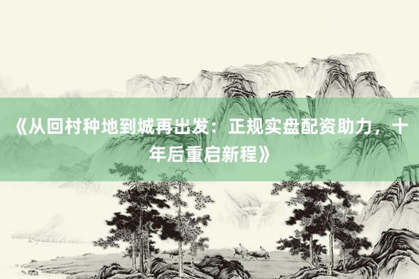 《从回村种地到城再出发：正规实盘配资助力，<a href=