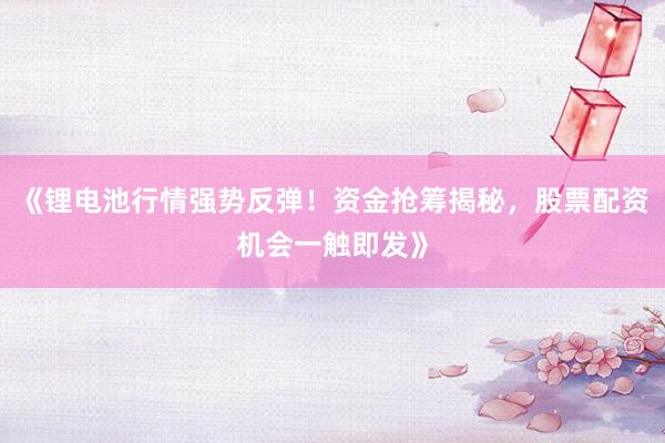 《锂电池行情强势反弹！资金抢筹揭秘，股票配资机会一触即发》