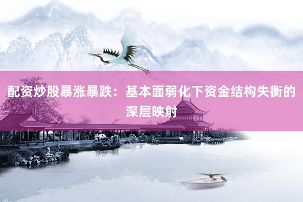 配资炒股暴涨暴跌：基本面弱化下资金结构失衡的深层映射