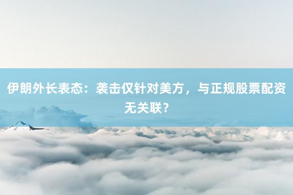 伊朗外长表态：袭击仅针对美方，与正规股票配资无关联？