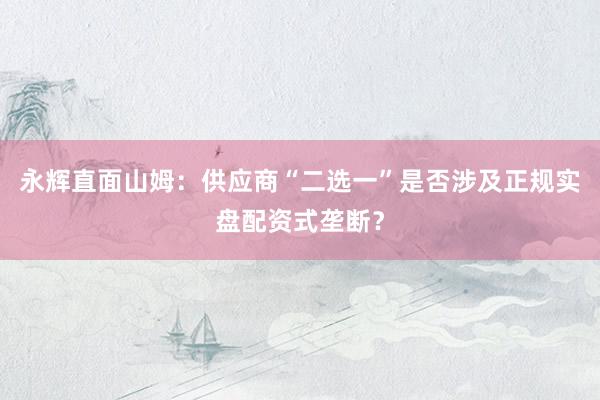永辉直面山姆：供应商“二选一”是否涉及正规实盘配资式垄断？