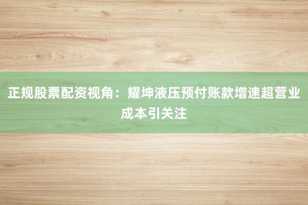 正规股票配资视角：耀坤液压预付账款增速超营业成本引关注