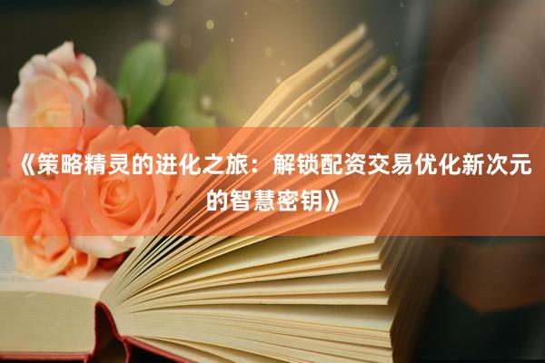 《策略精灵的进化之旅：解锁配资交易优化新次元的智慧密钥》