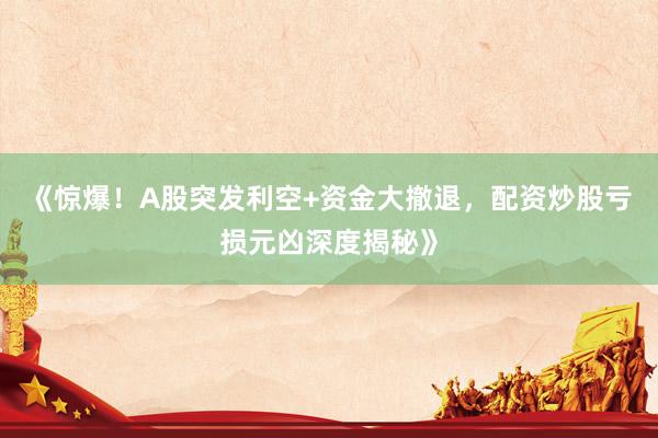 《惊爆！A股突发利空+资金大撤退，配资炒股亏损元凶深度揭秘》