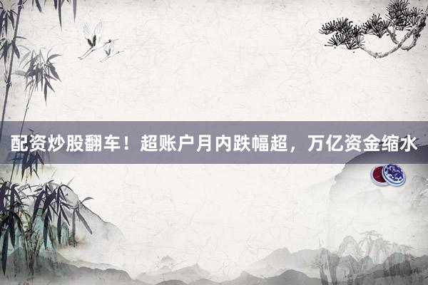 配资炒股翻车！超账户月内跌幅超，万亿资金缩水