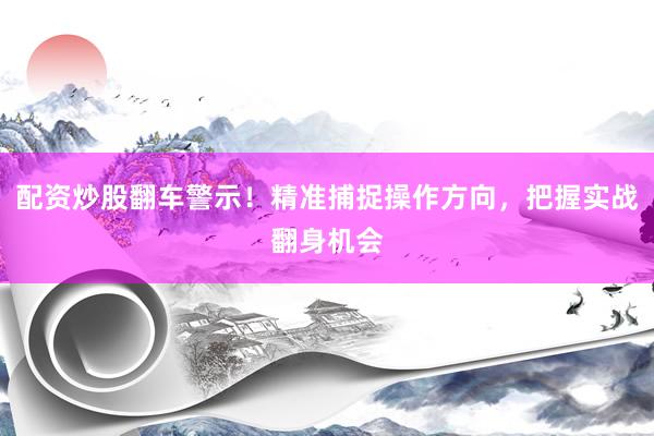 配资炒股翻车警示！精准捕捉操作方向，把握实战翻身机会