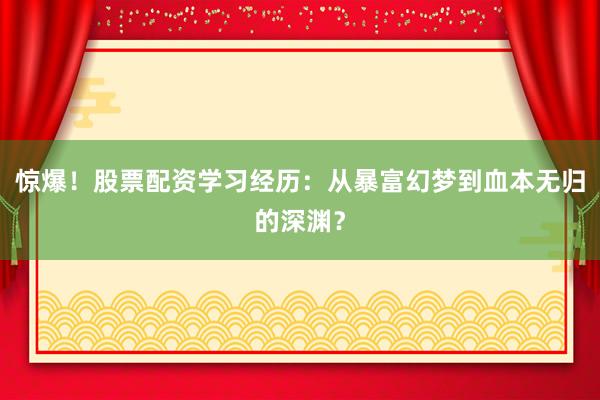 惊爆！股票配资学习经历：从暴富幻梦到血本无归的深渊？
