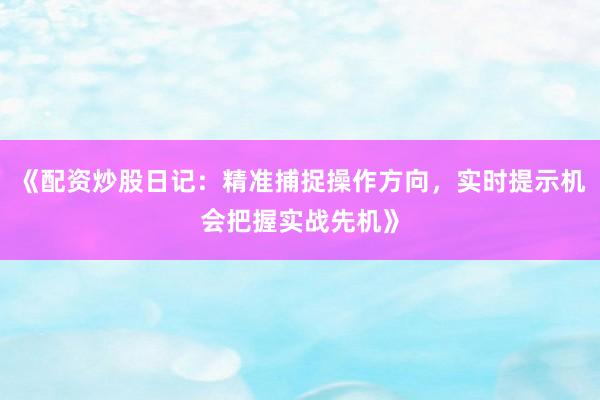 《配资炒股日记：精准捕捉操作方向，实时提示机会把握实战先机》