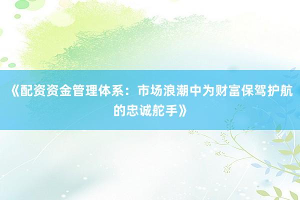 《配资资金管理体系：市场浪潮中为财富保驾护航的忠诚舵手》