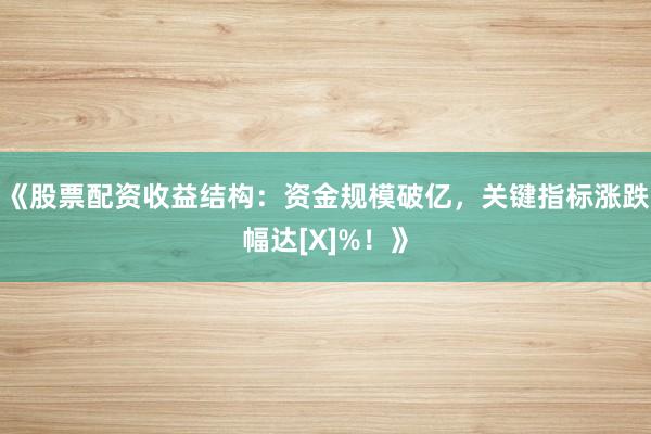 《股票配资收益结构：资金规模破亿，关键指标涨跌幅达[X]%！》