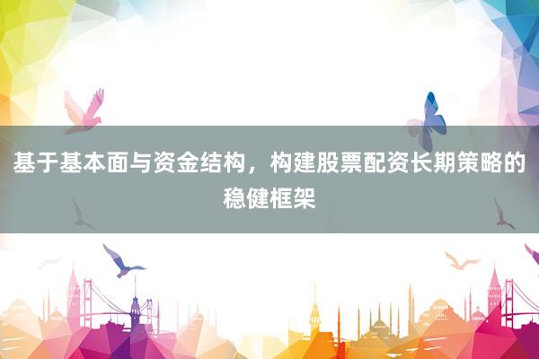 基于基本面与资金结构，构建股票配资长期策略的稳健框架
