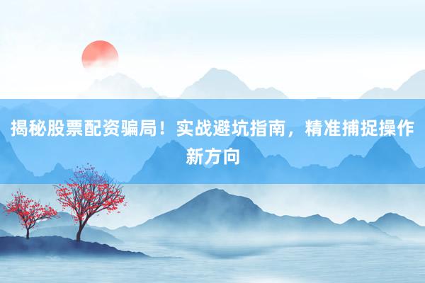 揭秘股票配资骗局！实战避坑指南，精准捕捉操作新方向