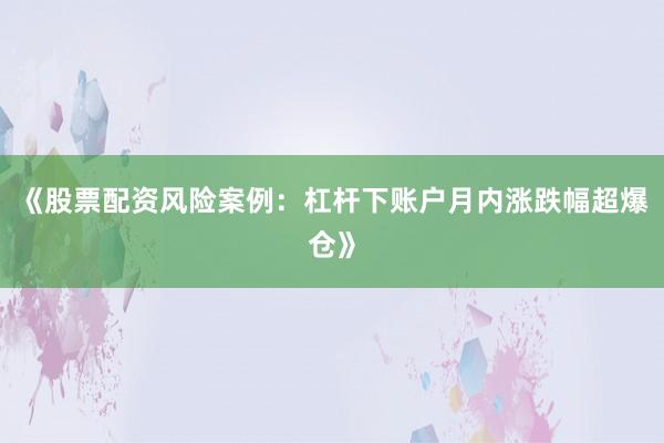 《股票配资风险案例：杠杆下账户月内涨跌幅超爆仓》
