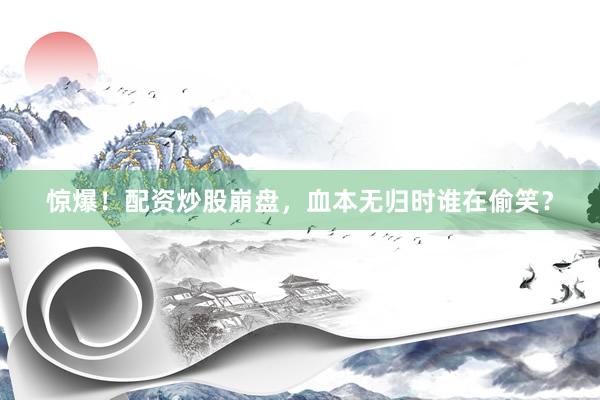 惊爆！配资炒股崩盘，血本无归时谁在偷笑？