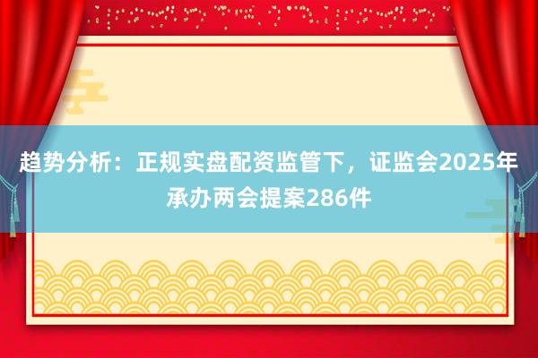 趋势分析：正规实盘配资监管下，证监会2025年承办两会提案286件