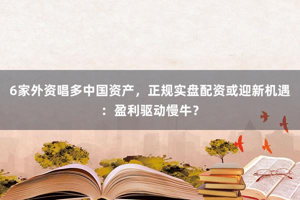 6家外资唱多中国资产，正规实盘配资或迎新机遇：盈利驱动慢牛？