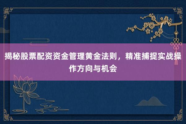 揭秘股票配资资金管理黄金法则，精准捕捉实战操作方向与机会