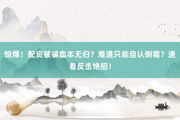 惊爆！配资被骗血本无归？难道只能自认倒霉？速看反击绝招！