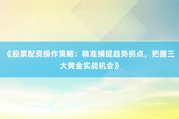 《股票配资操作策略：精准捕捉趋势拐点，把握三大黄金实战机会》