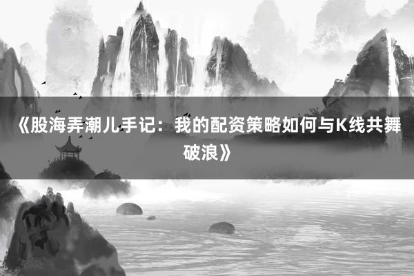《股海弄潮儿手记：我的配资策略如何与K线共舞破浪》