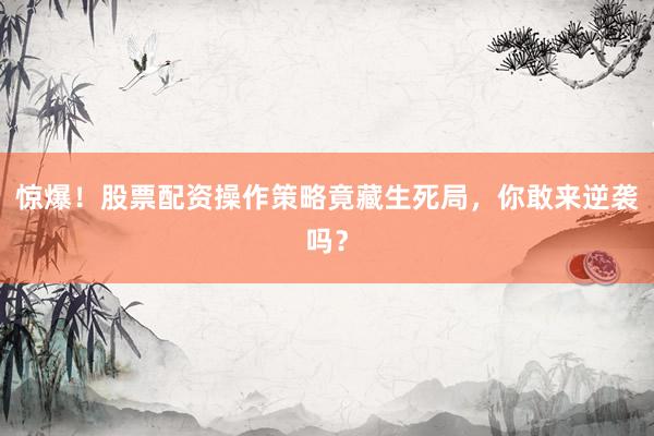惊爆！股票配资操作策略竟藏生死局，你敢来逆袭吗？