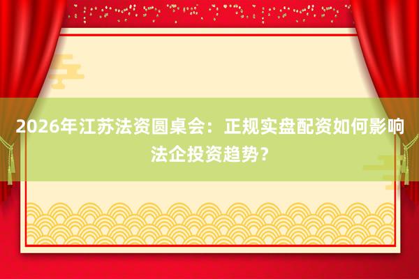 2026年江苏法资圆桌会：正规实盘配资如何影响法企投资趋势？