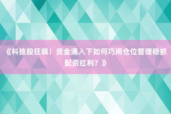 《科技股狂飙！资金涌入下如何巧用仓位管理稳抓配资红利？》