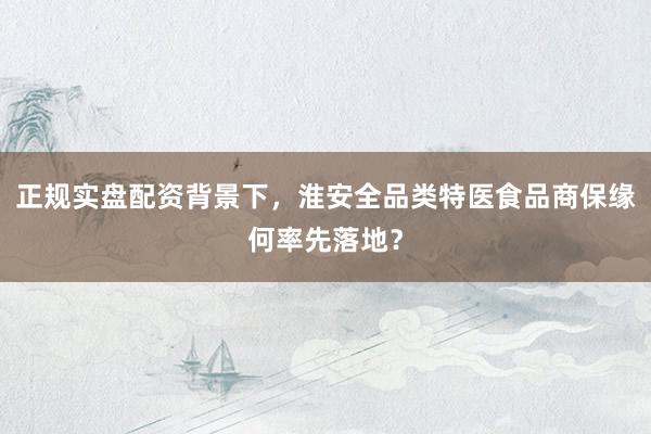 正规实盘配资背景下，淮安全品类特医食品商保缘何率先落地？