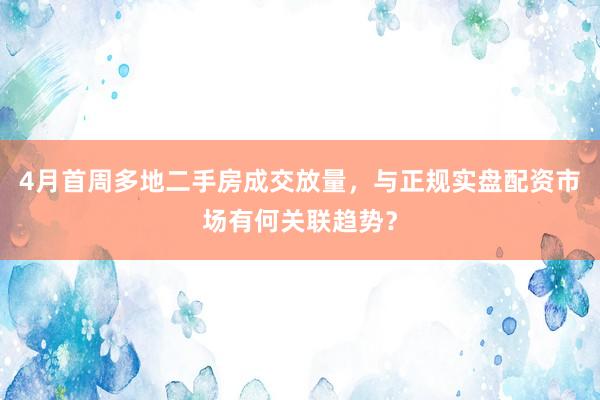 4月首周多地二手房成交放量，与正规实盘配资市场有何关联趋势？