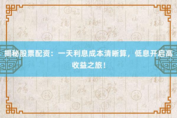 揭秘股票配资：一天利息成本清晰算，低息开启高收益之旅！