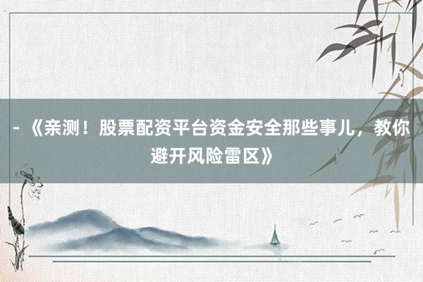 - 《亲测！股票配资平台资金安全那些事儿，教你避开风险雷区》