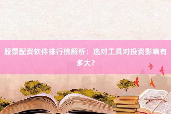 股票配资软件排行榜解析：选对工具对投资影响有多大？