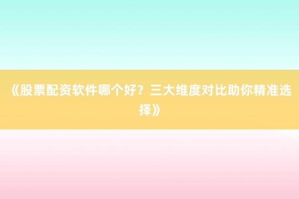 《股票配资软件哪个好？三大维度对比助你精准选择》