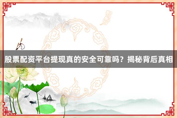 股票配资平台提现真的安全可靠吗？揭秘背后真相