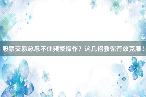 股票交易总忍不住频繁操作?这几招教你有效克服!