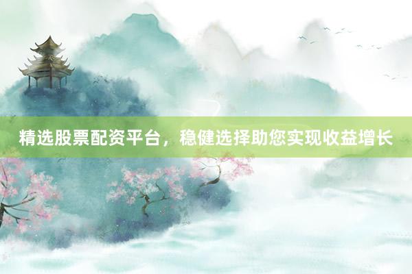 精选股票配资平台，稳健选择助您实现收益增长
