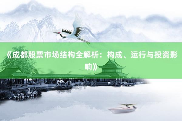 《成都股票市场结构全解析：构成、运行与投资影响》