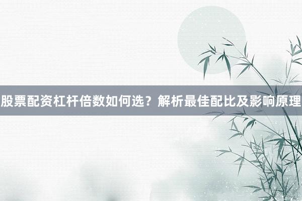 股票配资杠杆倍数如何选？解析最佳配比及影响原理
