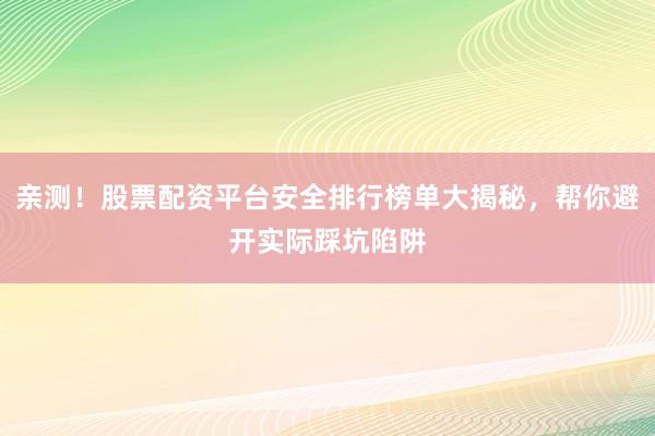 亲测！股票配资平台安全排行榜单大揭秘，帮你避开实际踩坑陷阱