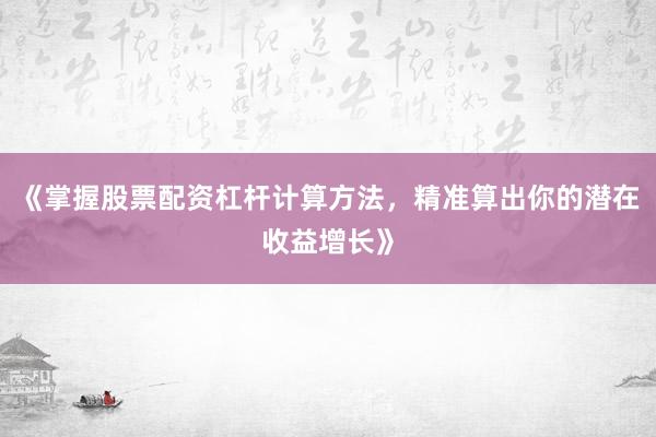 《掌握股票配资杠杆计算方法，精准算出你的潜在收益增长》