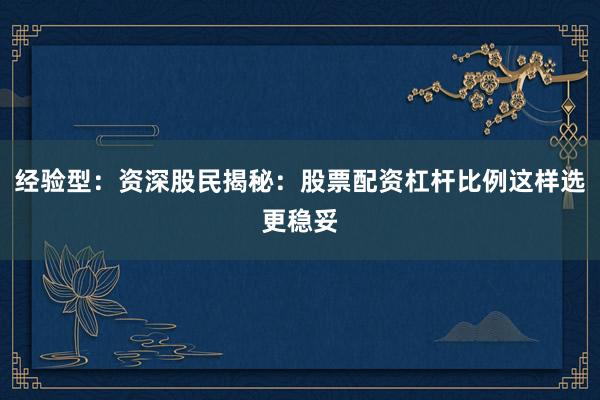 经验型：资深股民揭秘：股票配资杠杆比例这样选更稳妥
