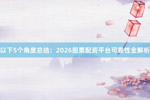以下5个角度总结：2026股票配资平台可靠性全解析