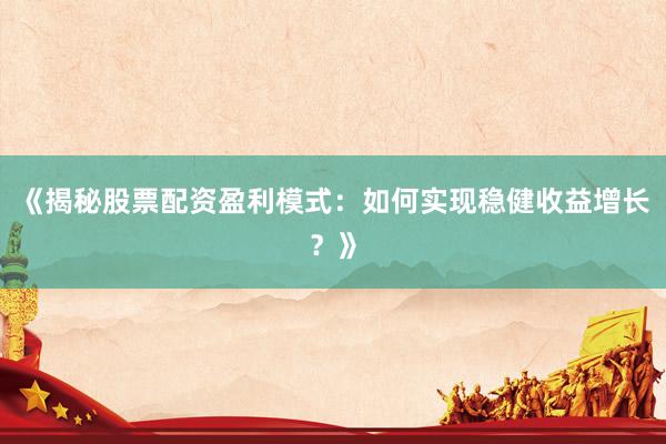 《揭秘股票配资盈利模式：如何实现稳健收益增长？》